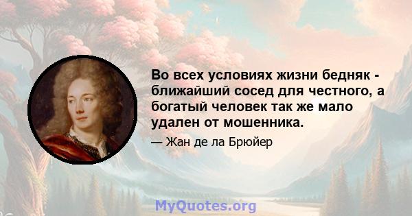 Во всех условиях жизни бедняк - ближайший сосед для честного, а богатый человек так же мало удален от мошенника.