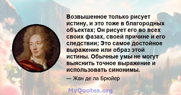 Возвышенное только рисует истину, и это тоже в благородных объектах; Он рисует его во всех своих фазах, своей причине и его следствии; Это самое достойное выражение или образ этой истины. Обычные умы не могут выяснить