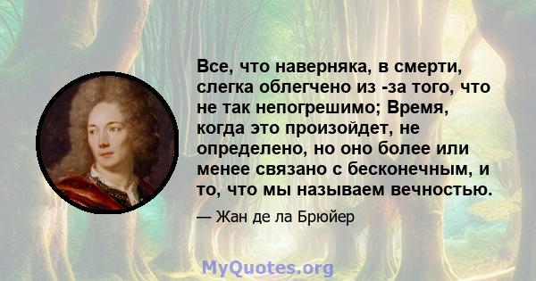 Все, что наверняка, в смерти, слегка облегчено из -за того, что не так непогрешимо; Время, когда это произойдет, не определено, но оно более или менее связано с бесконечным, и то, что мы называем вечностью.