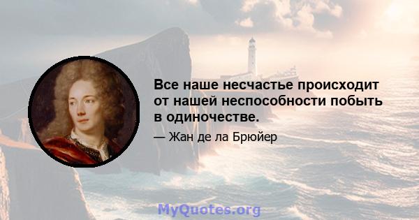 Все наше несчастье происходит от нашей неспособности побыть в одиночестве.