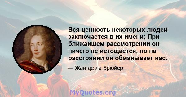 Вся ценность некоторых людей заключается в их имени; При ближайшем рассмотрении он ничего не истощается, но на расстоянии он обманывает нас.