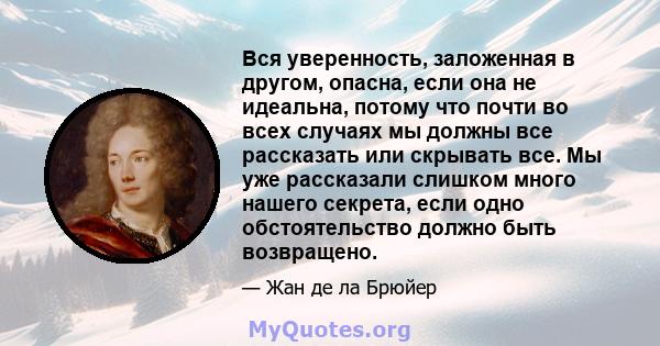 Вся уверенность, заложенная в другом, опасна, если она не идеальна, потому что почти во всех случаях мы должны все рассказать или скрывать все. Мы уже рассказали слишком много нашего секрета, если одно обстоятельство