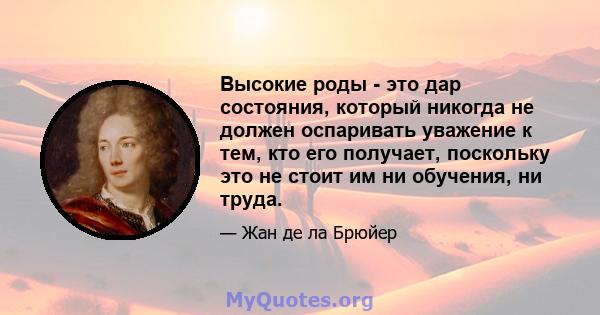 Высокие роды - это дар состояния, который никогда не должен оспаривать уважение к тем, кто его получает, поскольку это не стоит им ни обучения, ни труда.