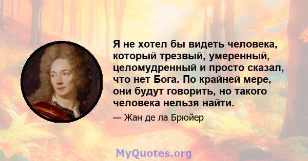 Я не хотел бы видеть человека, который трезвый, умеренный, целомудренный и просто сказал, что нет Бога. По крайней мере, они будут говорить, но такого человека нельзя найти.