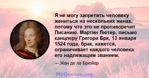 Я не могу запретить человеку жениться на нескольких женах, потому что это не противоречит Писанию. Мартин Лютер, письмо канцлеру Грегори Брк, 13 января 1524 года, брак, кажется, ограничивает каждого человека его