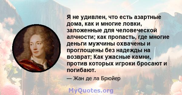 Я не удивлен, что есть азартные дома, как и многие ловки, заложенные для человеческой алчности; как пропасть, где многие деньги мужчины охвачены и проглощены без надежды на возврат; Как ужасные камни, против которых