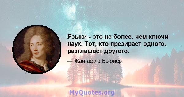 Языки - это не более, чем ключи наук. Тот, кто презирает одного, разглашает другого.