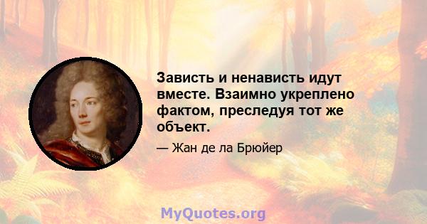 Зависть и ненависть идут вместе. Взаимно укреплено фактом, преследуя тот же объект.