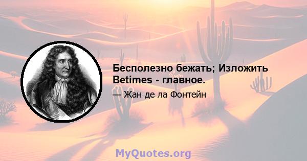 Бесполезно бежать; Изложить Betimes - главное.