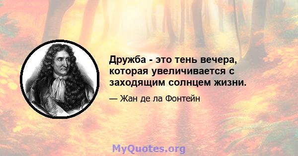 Дружба - это тень вечера, которая увеличивается с заходящим солнцем жизни.