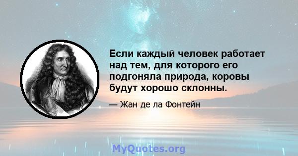 Если каждый человек работает над тем, для которого его подгоняла природа, коровы будут хорошо склонны.