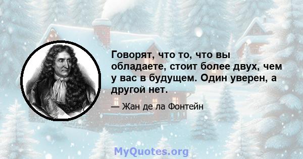 Говорят, что то, что вы обладаете, стоит более двух, чем у вас в будущем. Один уверен, а другой нет.