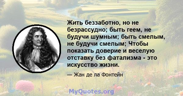 Жить беззаботно, но не безрассудно; быть геем, не будучи шумным; быть смелым, не будучи смелым; Чтобы показать доверие и веселую отставку без фатализма - это искусство жизни.