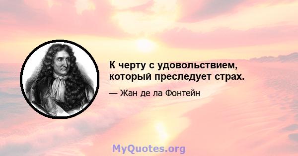 К черту с удовольствием, который преследует страх.