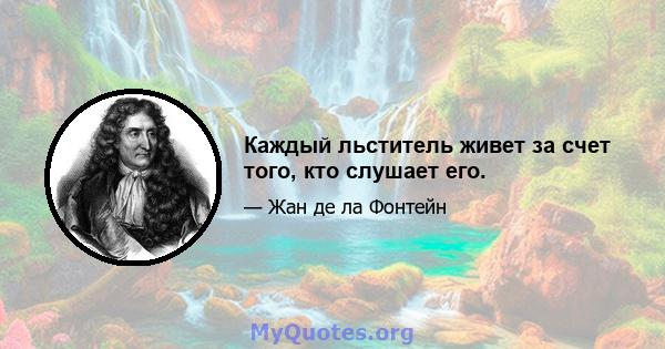 Каждый льститель живет за счет того, кто слушает его.