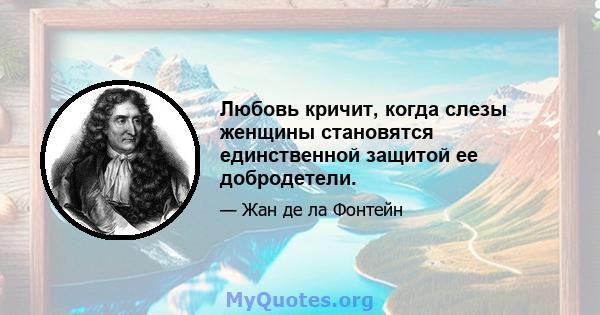 Любовь кричит, когда слезы женщины становятся единственной защитой ее добродетели.