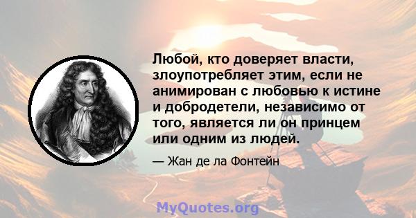 Любой, кто доверяет власти, злоупотребляет этим, если не анимирован с любовью к истине и добродетели, независимо от того, является ли он принцем или одним из людей.