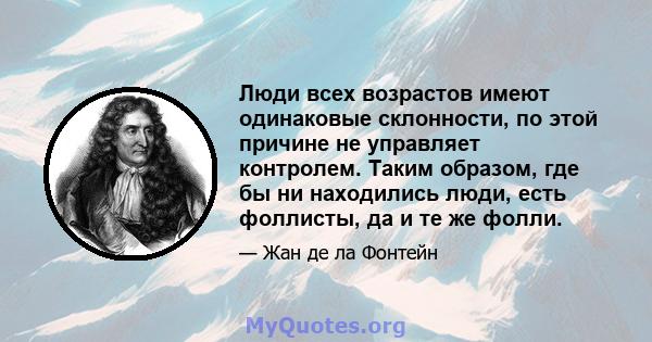 Люди всех возрастов имеют одинаковые склонности, по этой причине не управляет контролем. Таким образом, где бы ни находились люди, есть фоллисты, да и те же фолли.