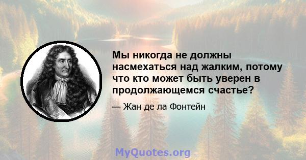 Мы никогда не должны насмехаться над жалким, потому что кто может быть уверен в продолжающемся счастье?