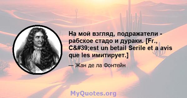 На мой взгляд, подражатели - рабское стадо и дураки. [Fr., C'est un betail Serile et a avis que les имитирует.]