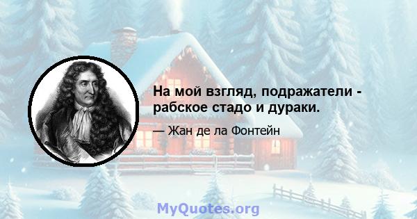 На мой взгляд, подражатели - рабское стадо и дураки.