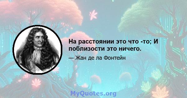 На расстоянии это что -то; И поблизости это ничего.