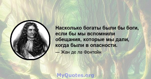 Насколько богаты были бы боги, если бы мы вспомнили обещания, которые мы дали, когда были в опасности.