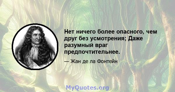 Нет ничего более опасного, чем друг без усмотрения; Даже разумный враг предпочтительнее.