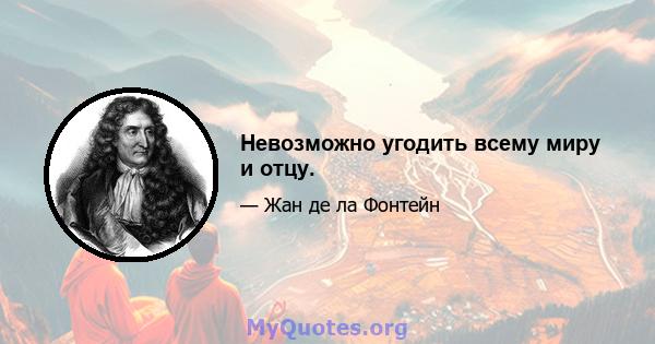 Невозможно угодить всему миру и отцу.