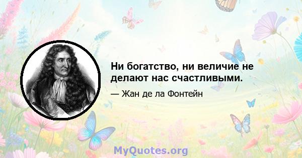 Ни богатство, ни величие не делают нас счастливыми.