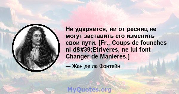 Ни ударяется, ни от ресниц не могут заставить его изменить свои пути. [Fr., Coups de founches ni d'Etriveres, ne lui font Changer de Manieres.]