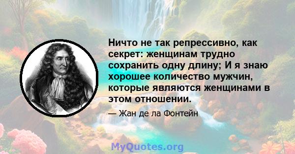 Ничто не так репрессивно, как секрет: женщинам трудно сохранить одну длину; И я знаю хорошее количество мужчин, которые являются женщинами в этом отношении.