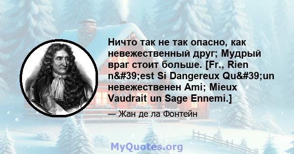 Ничто так не так опасно, как невежественный друг; Мудрый враг стоит больше. [Fr., Rien n'est Si Dangereux Qu'un невежественен Ami; Mieux Vaudrait un Sage Ennemi.]