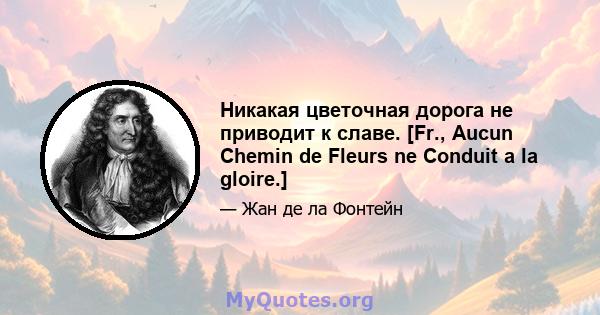 Никакая цветочная дорога не приводит к славе. [Fr., Aucun Chemin de Fleurs ne Conduit a la gloire.]