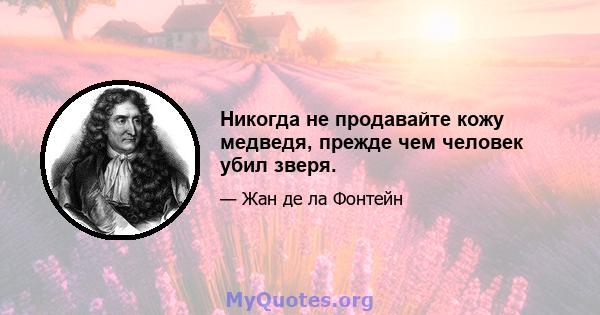 Никогда не продавайте кожу медведя, прежде чем человек убил зверя.