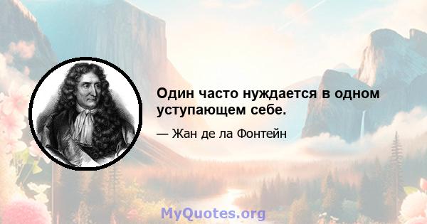 Один часто нуждается в одном уступающем себе.