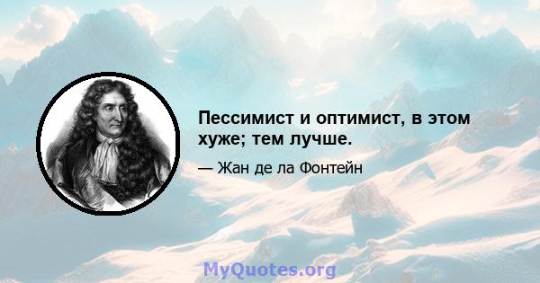 Пессимист и оптимист, в этом хуже; тем лучше.