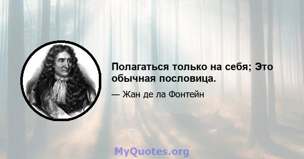 Полагаться только на себя; Это обычная пословица.