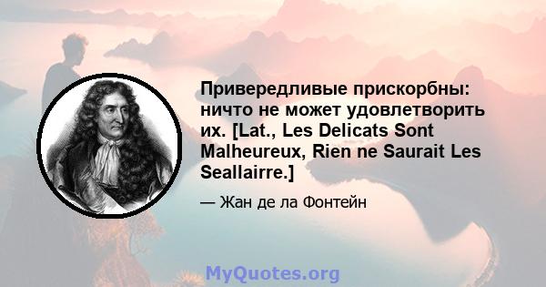 Привередливые прискорбны: ничто не может удовлетворить их. [Lat., Les Delicats Sont Malheureux, Rien ne Saurait Les Seallairre.]