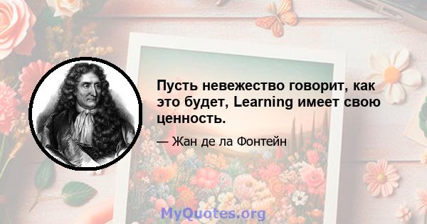 Пусть невежество говорит, как это будет, Learning имеет свою ценность.