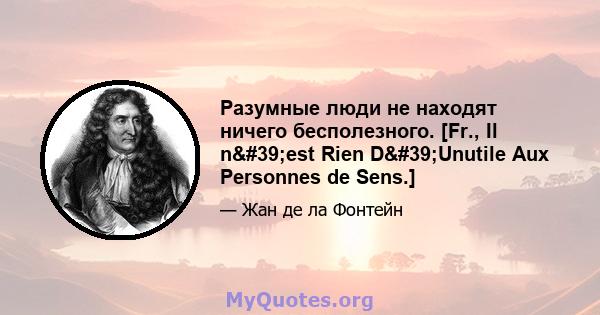 Разумные люди не находят ничего бесполезного. [Fr., Il n'est Rien D'Unutile Aux Personnes de Sens.]