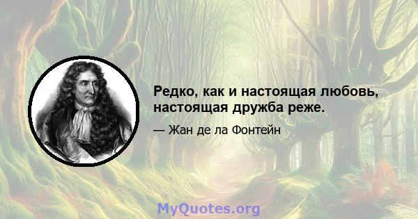 Редко, как и настоящая любовь, настоящая дружба реже.