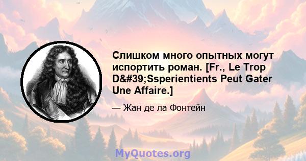 Слишком много опытных могут испортить роман. [Fr., Le Trop D'Ssperientients Peut Gater Une Affaire.]