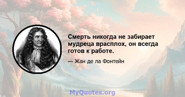 Смерть никогда не забирает мудреца врасплох, он всегда готов к работе.