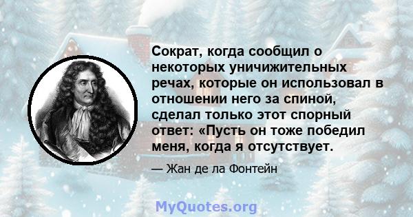 Сократ, когда сообщил о некоторых уничижительных речах, которые он использовал в отношении него за спиной, сделал только этот спорный ответ: «Пусть он тоже победил меня, когда я отсутствует.