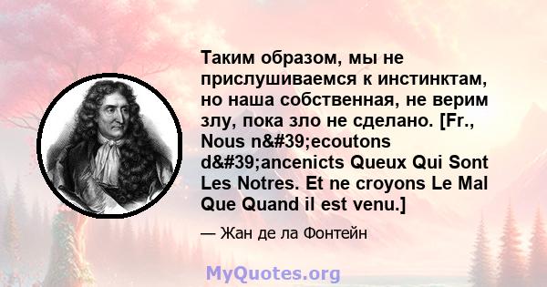 Таким образом, мы не прислушиваемся к инстинктам, но наша собственная, не верим злу, пока зло не сделано. [Fr., Nous n'ecoutons d'ancenicts Queux Qui Sont Les Notres. Et ne croyons Le Mal Que Quand il est venu.]