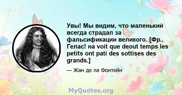 Увы! Мы видим, что маленький всегда страдал за фальсификации великого. [Фр., Гелас! на voit que deout temps les petits ont pati des sottises des grands.]