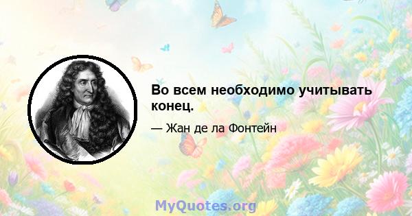 Во всем необходимо учитывать конец.