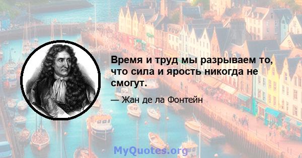 Время и труд мы разрываем то, что сила и ярость никогда не смогут.