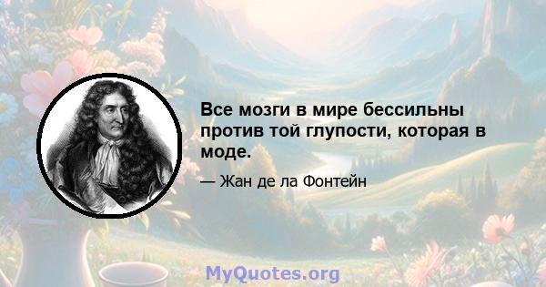 Все мозги в мире бессильны против той глупости, которая в моде.